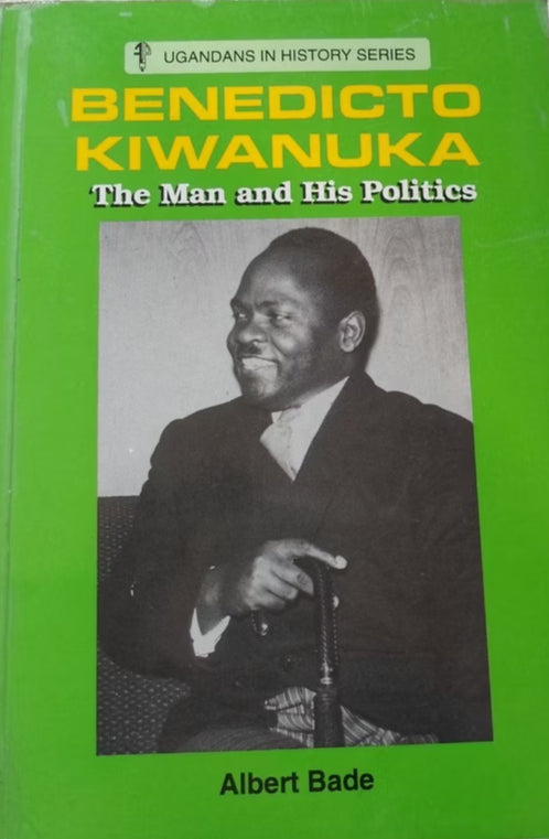 Benedicto Kiwanuka: The Man and His Politics by Albert Bade
