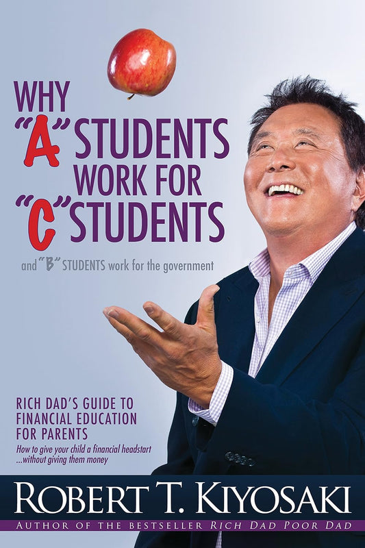 Why "A" Students Work For "C" Students and Why "B" Students Work For The Government by Robert Kiyosaki