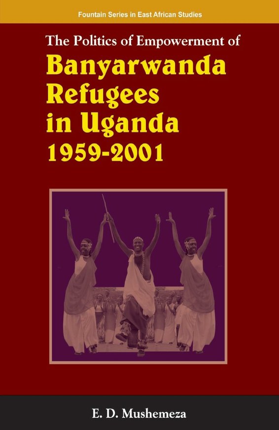 The Politics of Empowerment of Banyarwanda Refugees in Uganda 1959 - 2001 by E.D. Mushemeza